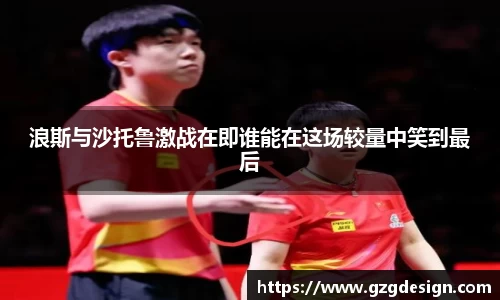 浪斯与沙托鲁激战在即谁能在这场较量中笑到最后